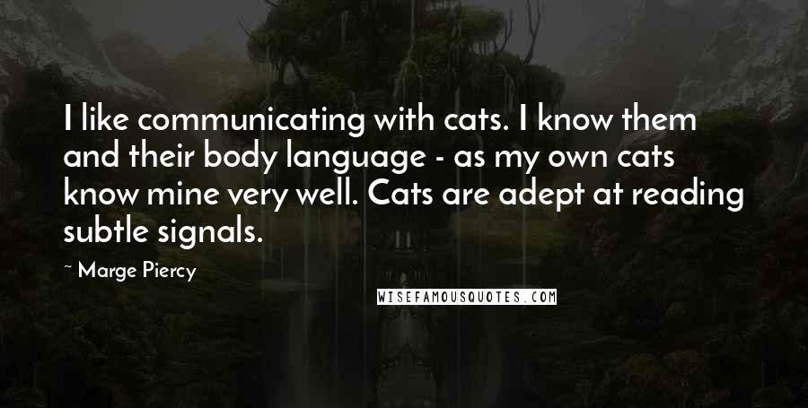 Marge Piercy Quotes: I like communicating with cats. I know them and their body language - as my own cats know mine very well. Cats are adept at reading subtle signals.