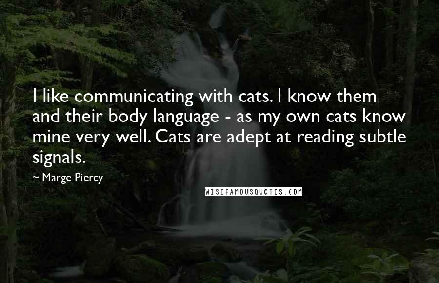 Marge Piercy Quotes: I like communicating with cats. I know them and their body language - as my own cats know mine very well. Cats are adept at reading subtle signals.