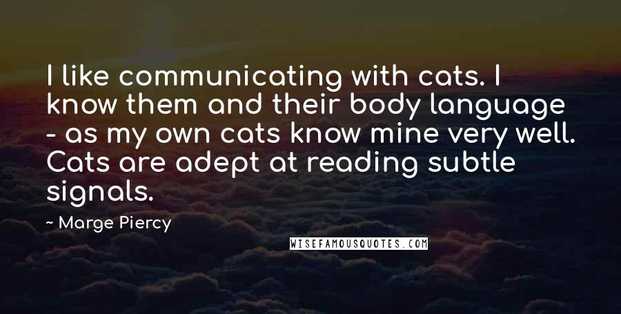 Marge Piercy Quotes: I like communicating with cats. I know them and their body language - as my own cats know mine very well. Cats are adept at reading subtle signals.