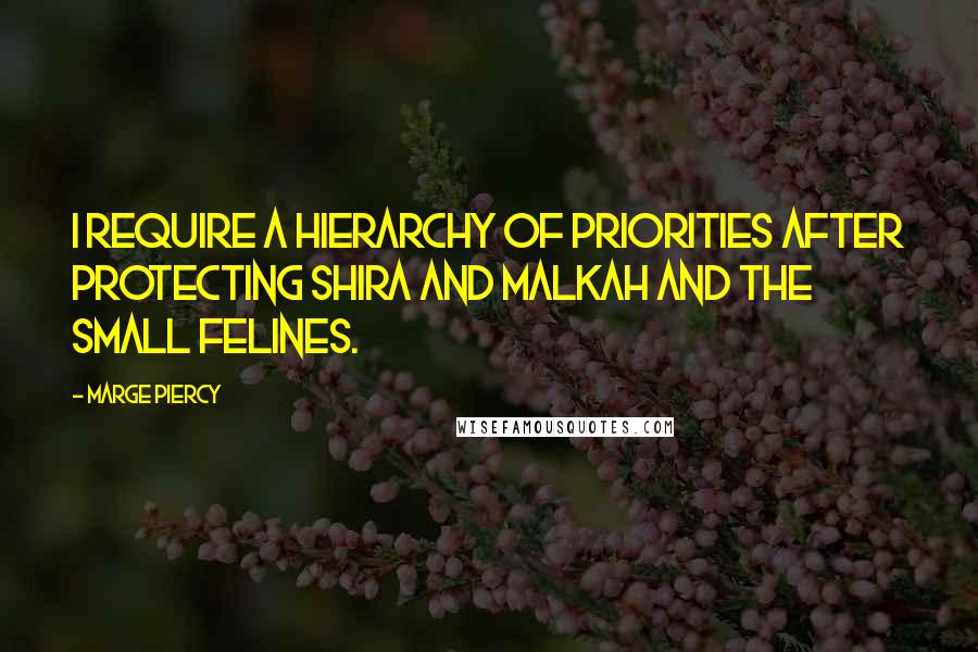 Marge Piercy Quotes: I require a hierarchy of priorities after protecting Shira and Malkah and the small felines.