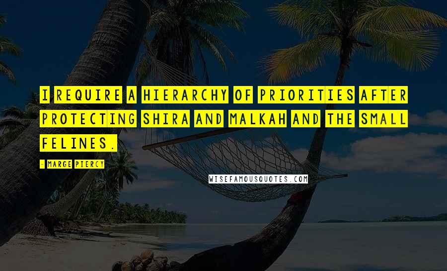 Marge Piercy Quotes: I require a hierarchy of priorities after protecting Shira and Malkah and the small felines.