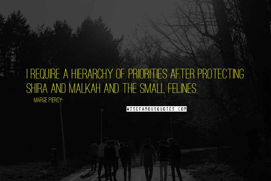 Marge Piercy Quotes: I require a hierarchy of priorities after protecting Shira and Malkah and the small felines.
