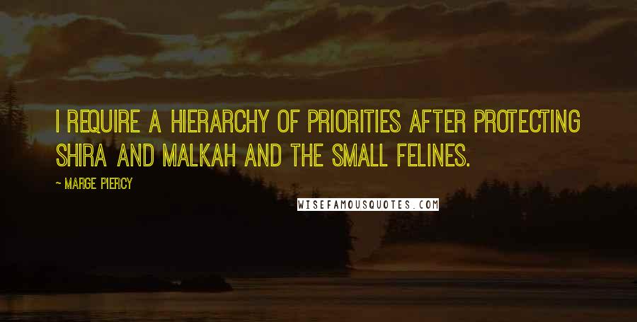 Marge Piercy Quotes: I require a hierarchy of priorities after protecting Shira and Malkah and the small felines.