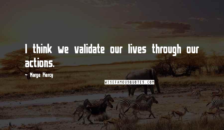 Marge Piercy Quotes: I think we validate our lives through our actions.