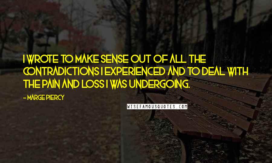 Marge Piercy Quotes: I wrote to make sense out of all the contradictions I experienced and to deal with the pain and loss I was undergoing.