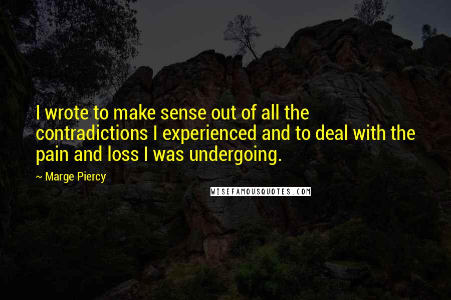 Marge Piercy Quotes: I wrote to make sense out of all the contradictions I experienced and to deal with the pain and loss I was undergoing.