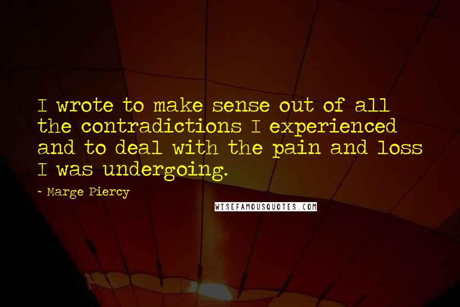 Marge Piercy Quotes: I wrote to make sense out of all the contradictions I experienced and to deal with the pain and loss I was undergoing.