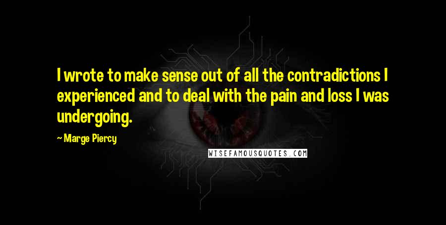 Marge Piercy Quotes: I wrote to make sense out of all the contradictions I experienced and to deal with the pain and loss I was undergoing.
