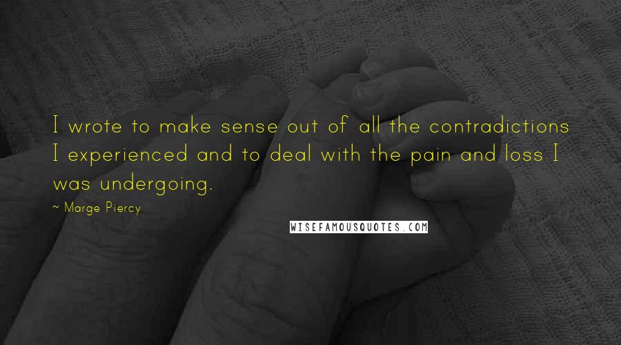 Marge Piercy Quotes: I wrote to make sense out of all the contradictions I experienced and to deal with the pain and loss I was undergoing.