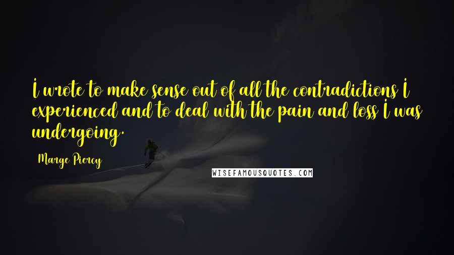 Marge Piercy Quotes: I wrote to make sense out of all the contradictions I experienced and to deal with the pain and loss I was undergoing.