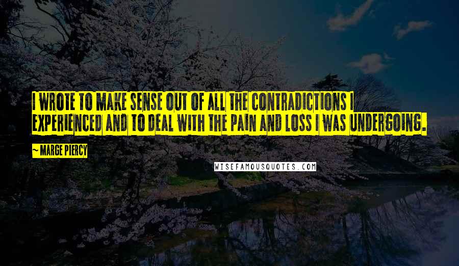 Marge Piercy Quotes: I wrote to make sense out of all the contradictions I experienced and to deal with the pain and loss I was undergoing.