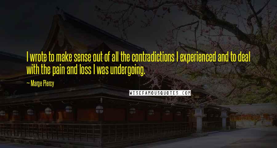 Marge Piercy Quotes: I wrote to make sense out of all the contradictions I experienced and to deal with the pain and loss I was undergoing.