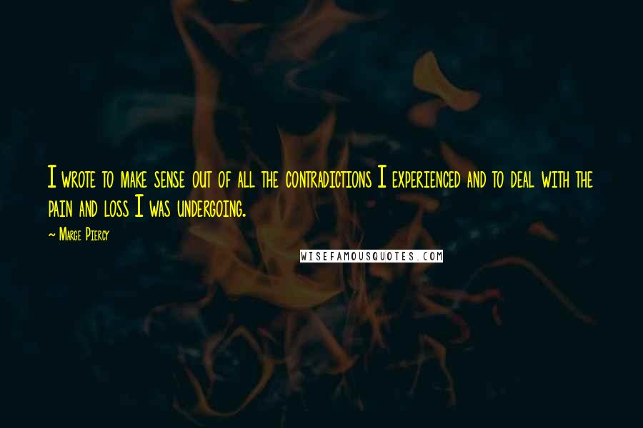 Marge Piercy Quotes: I wrote to make sense out of all the contradictions I experienced and to deal with the pain and loss I was undergoing.