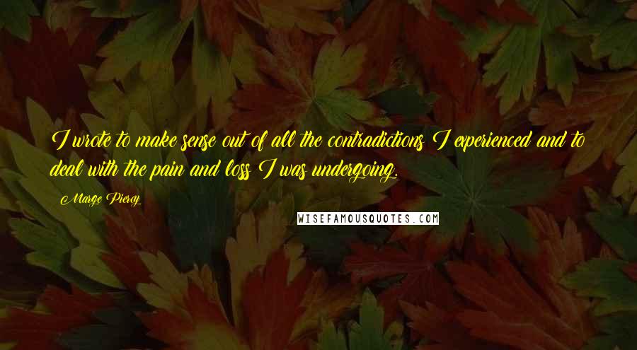 Marge Piercy Quotes: I wrote to make sense out of all the contradictions I experienced and to deal with the pain and loss I was undergoing.