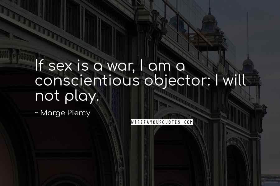 Marge Piercy Quotes: If sex is a war, I am a conscientious objector: I will not play.