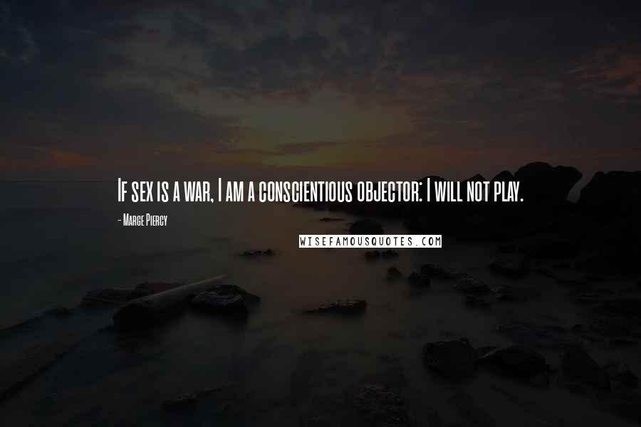 Marge Piercy Quotes: If sex is a war, I am a conscientious objector: I will not play.