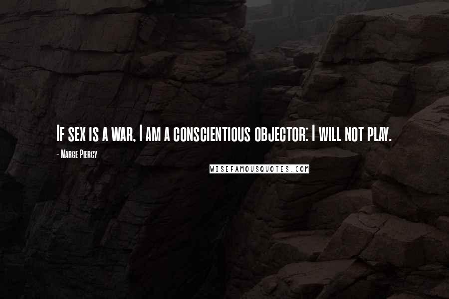 Marge Piercy Quotes: If sex is a war, I am a conscientious objector: I will not play.