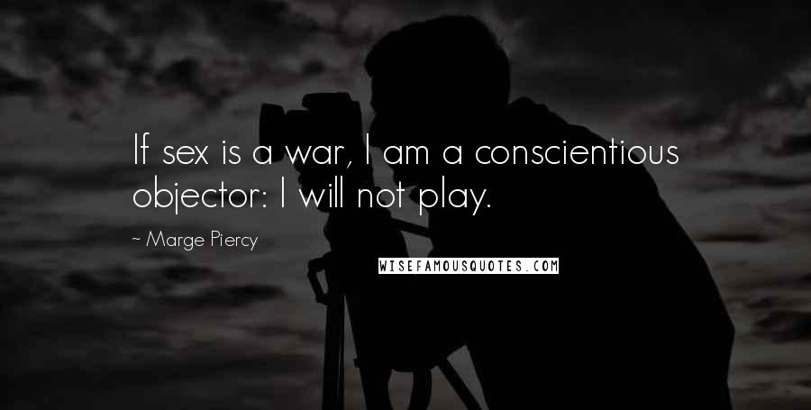 Marge Piercy Quotes: If sex is a war, I am a conscientious objector: I will not play.