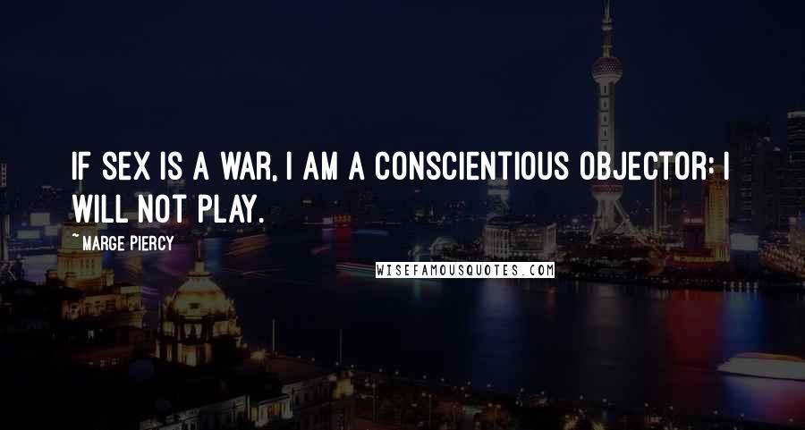 Marge Piercy Quotes: If sex is a war, I am a conscientious objector: I will not play.