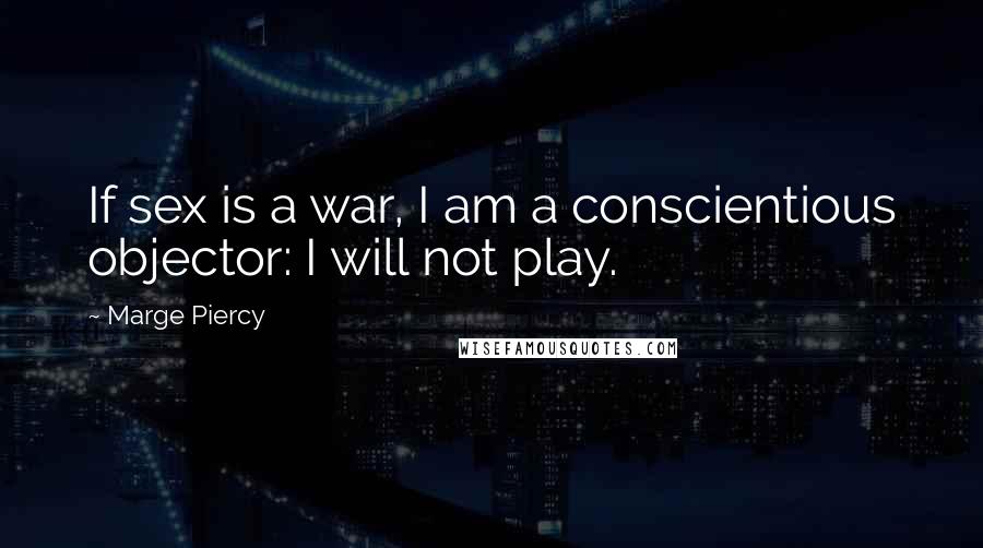 Marge Piercy Quotes: If sex is a war, I am a conscientious objector: I will not play.