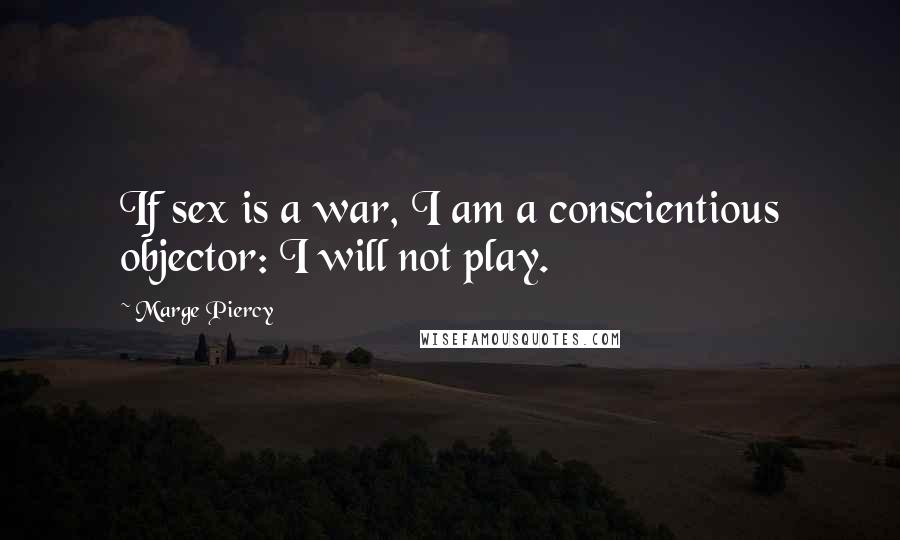 Marge Piercy Quotes: If sex is a war, I am a conscientious objector: I will not play.