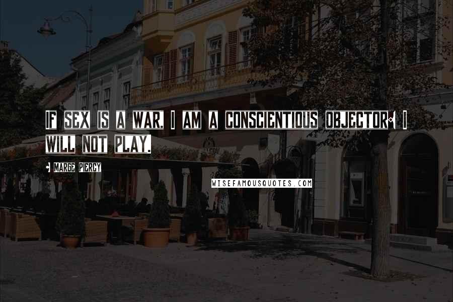 Marge Piercy Quotes: If sex is a war, I am a conscientious objector: I will not play.