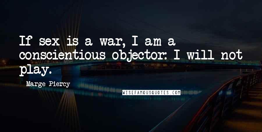 Marge Piercy Quotes: If sex is a war, I am a conscientious objector: I will not play.
