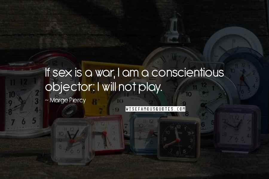 Marge Piercy Quotes: If sex is a war, I am a conscientious objector: I will not play.
