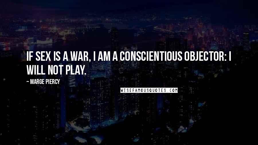 Marge Piercy Quotes: If sex is a war, I am a conscientious objector: I will not play.