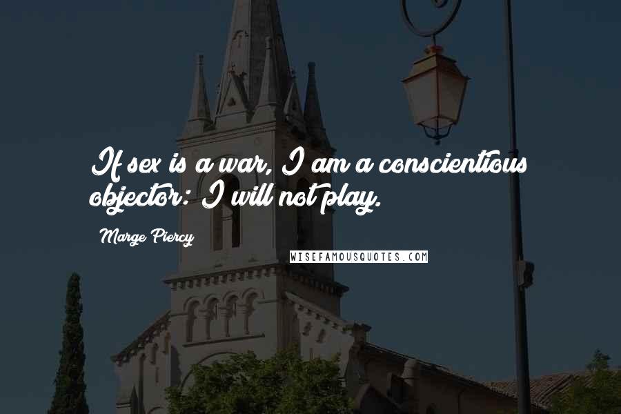 Marge Piercy Quotes: If sex is a war, I am a conscientious objector: I will not play.