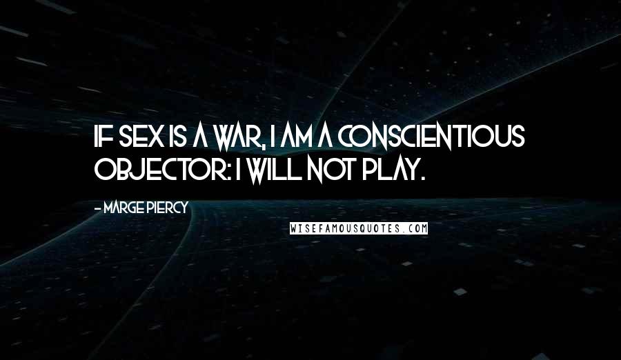 Marge Piercy Quotes: If sex is a war, I am a conscientious objector: I will not play.