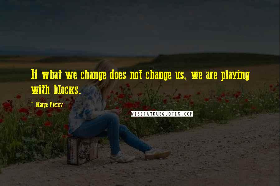 Marge Piercy Quotes: If what we change does not change us, we are playing with blocks.