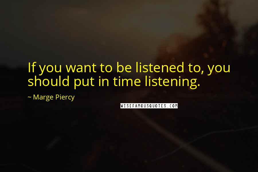 Marge Piercy Quotes: If you want to be listened to, you should put in time listening.