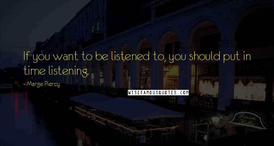 Marge Piercy Quotes: If you want to be listened to, you should put in time listening.