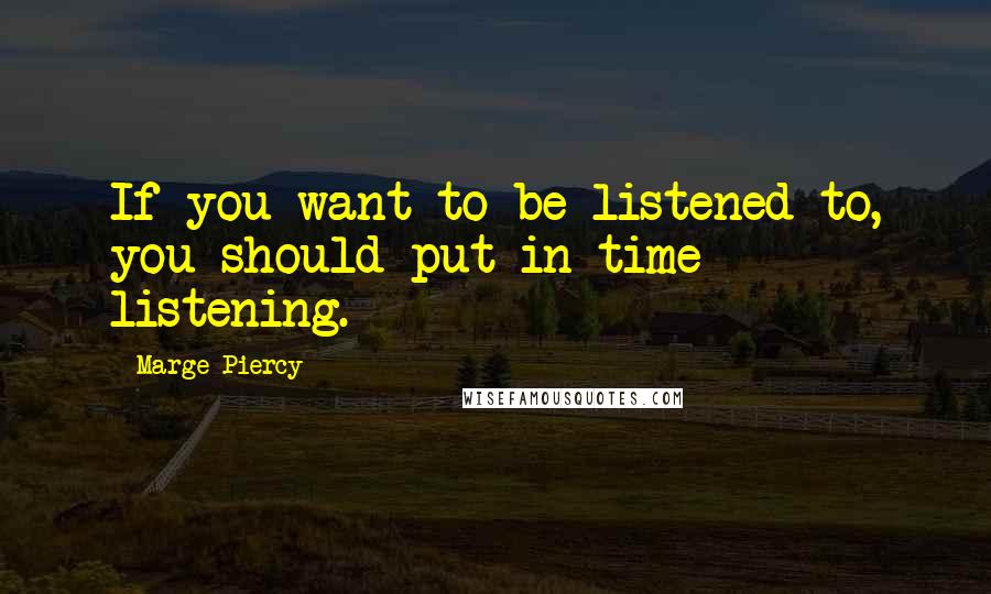 Marge Piercy Quotes: If you want to be listened to, you should put in time listening.