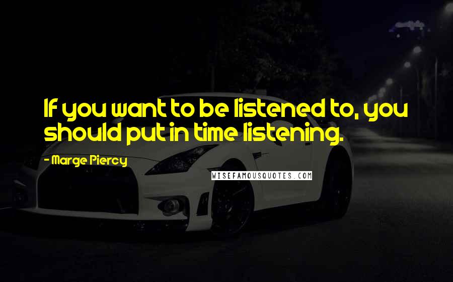 Marge Piercy Quotes: If you want to be listened to, you should put in time listening.