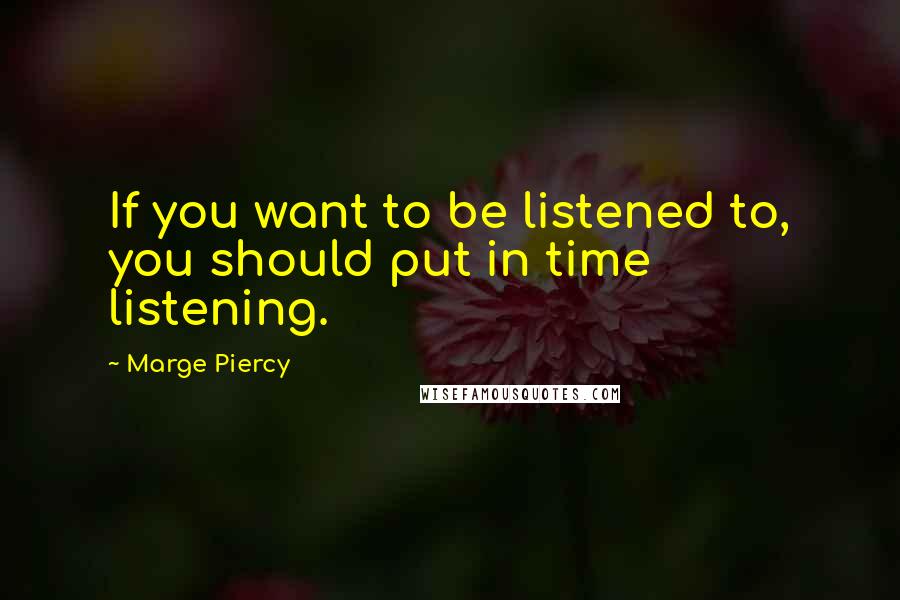 Marge Piercy Quotes: If you want to be listened to, you should put in time listening.