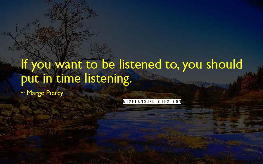 Marge Piercy Quotes: If you want to be listened to, you should put in time listening.