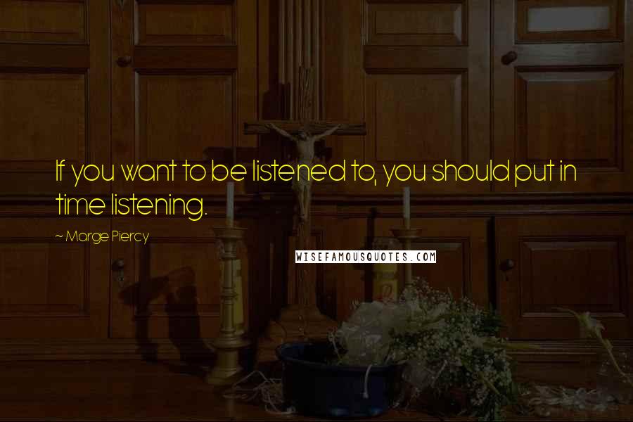 Marge Piercy Quotes: If you want to be listened to, you should put in time listening.