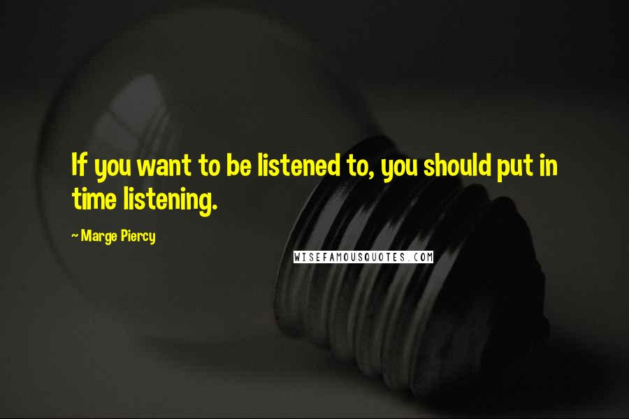 Marge Piercy Quotes: If you want to be listened to, you should put in time listening.