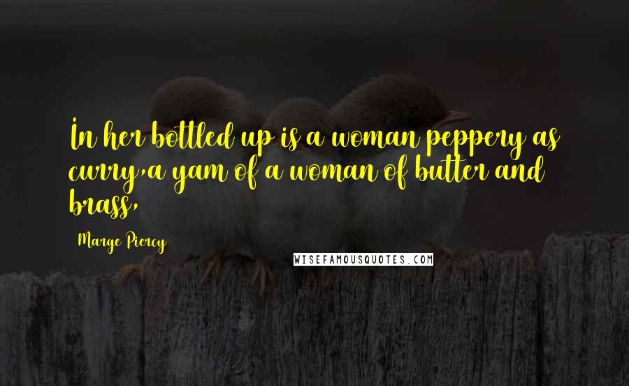 Marge Piercy Quotes: In her bottled up is a woman peppery as curry,a yam of a woman of butter and brass,