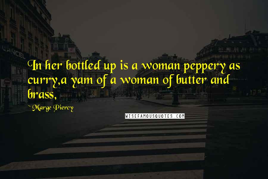 Marge Piercy Quotes: In her bottled up is a woman peppery as curry,a yam of a woman of butter and brass,