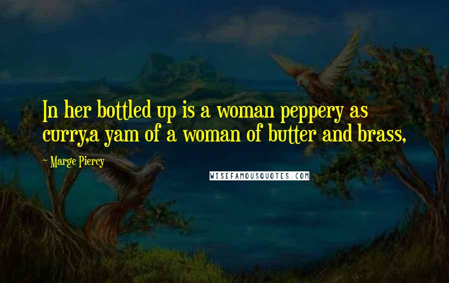 Marge Piercy Quotes: In her bottled up is a woman peppery as curry,a yam of a woman of butter and brass,