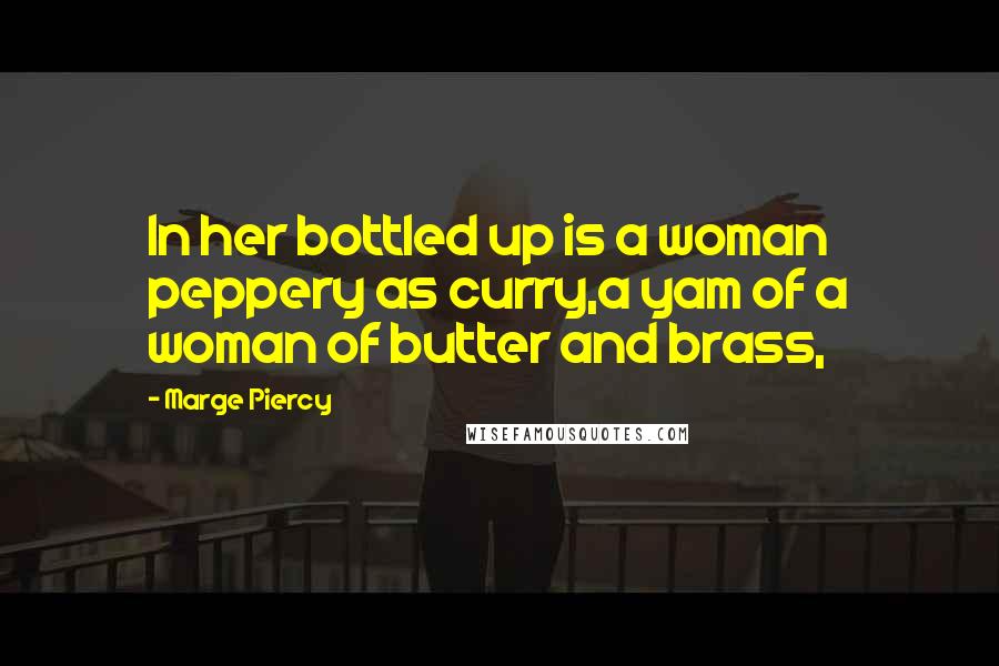 Marge Piercy Quotes: In her bottled up is a woman peppery as curry,a yam of a woman of butter and brass,