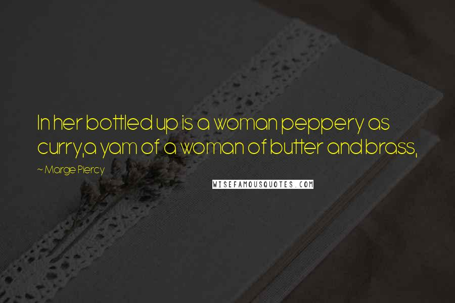 Marge Piercy Quotes: In her bottled up is a woman peppery as curry,a yam of a woman of butter and brass,