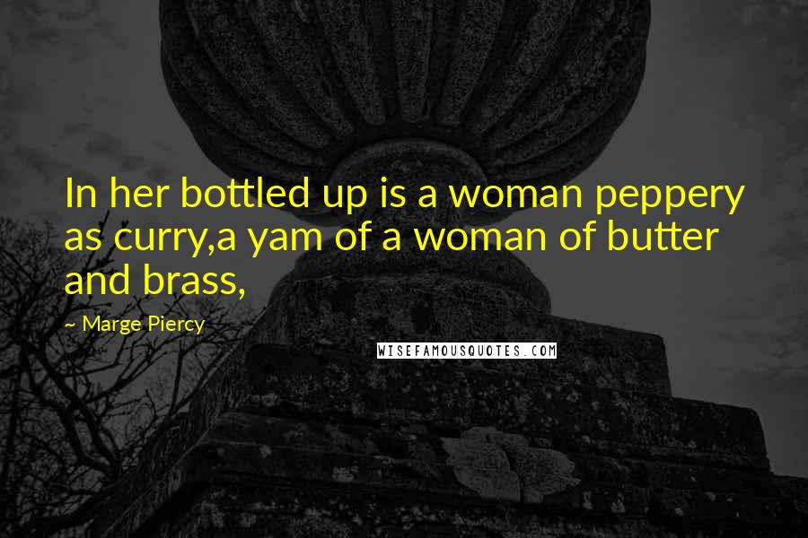 Marge Piercy Quotes: In her bottled up is a woman peppery as curry,a yam of a woman of butter and brass,