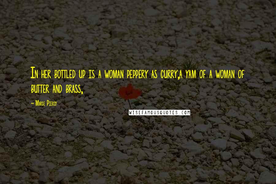 Marge Piercy Quotes: In her bottled up is a woman peppery as curry,a yam of a woman of butter and brass,