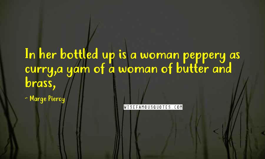 Marge Piercy Quotes: In her bottled up is a woman peppery as curry,a yam of a woman of butter and brass,