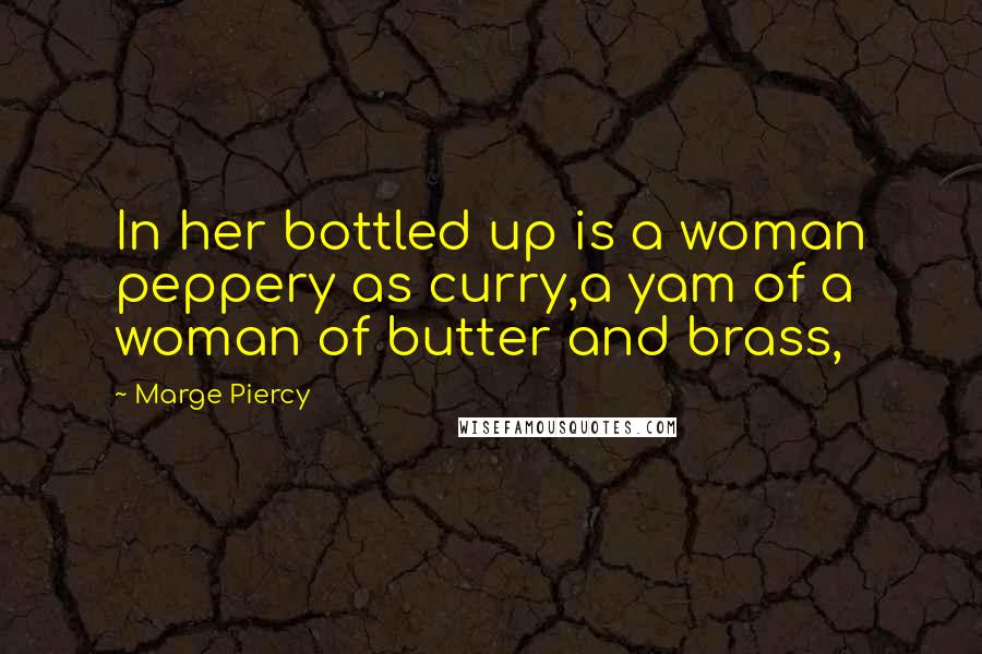 Marge Piercy Quotes: In her bottled up is a woman peppery as curry,a yam of a woman of butter and brass,