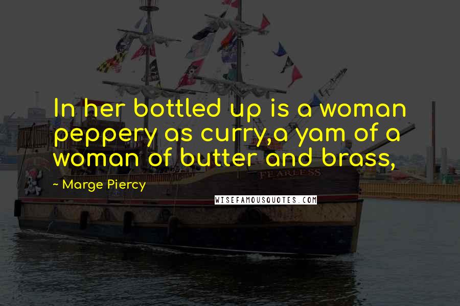 Marge Piercy Quotes: In her bottled up is a woman peppery as curry,a yam of a woman of butter and brass,